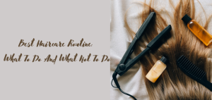 Best Haircare Routine: What To Do And What Not To Do